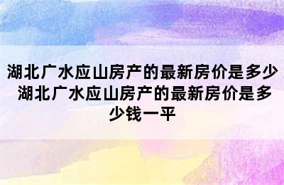 湖北广水应山房产的最新房价是多少 湖北广水应山房产的最新房价是多少钱一平